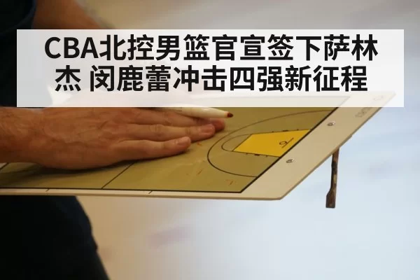 CBA北控男篮官宣签下萨林杰 闵鹿蕾冲击四强新征程