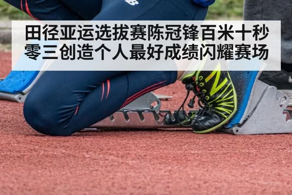 田径亚运选拔赛陈冠锋百米十秒零三创造个人最好成绩闪耀赛场