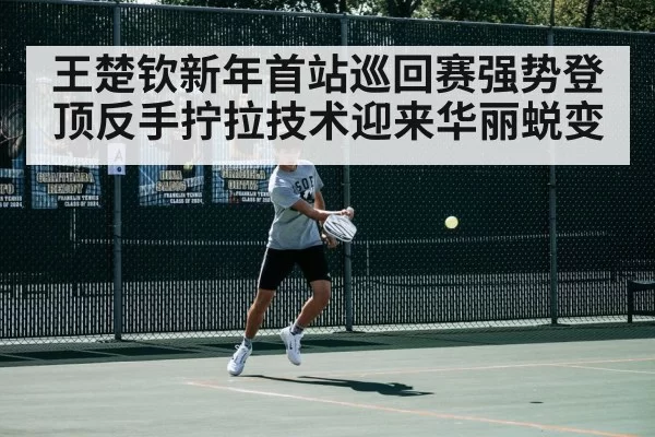王楚钦新年首站巡回赛强势登顶反手拧拉技术迎来华丽蜕变