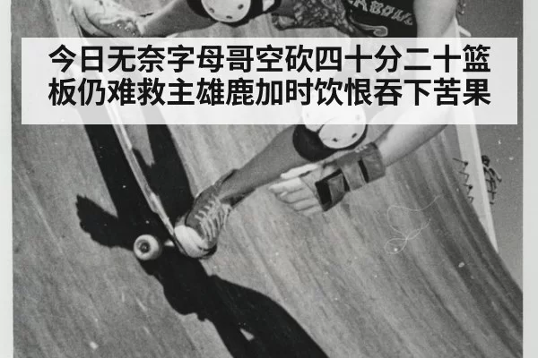 今日无奈字母哥空砍四十分二十篮板仍难救主雄鹿加时饮恨吞下苦果