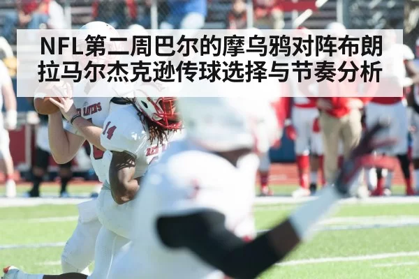 NFL第二周巴尔的摩乌鸦对阵布朗 拉马尔杰克逊传球选择与节奏分析