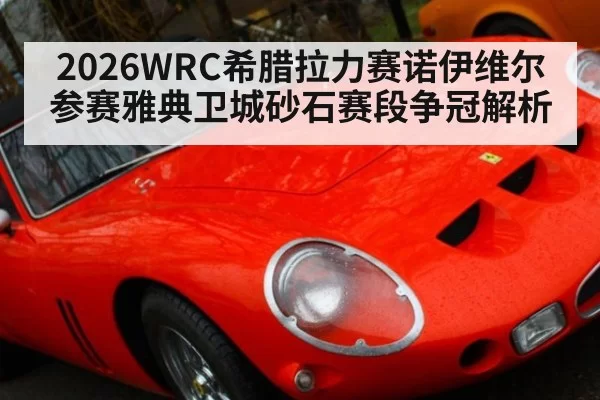 2026WRC希腊拉力赛诺伊维尔参赛雅典卫城砂石赛段争冠解析