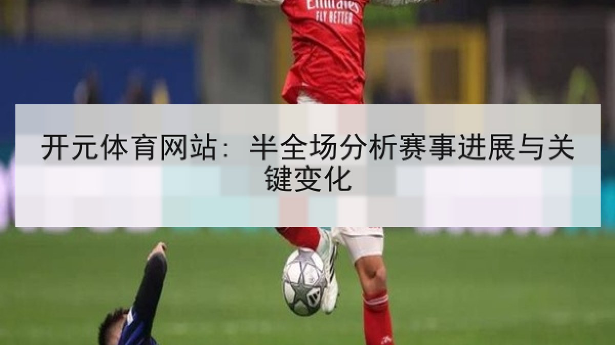 开元体育网站: 半全场分析赛事进展与关键变化 开元体育网站: 半全场分析赛事进展与关键变化