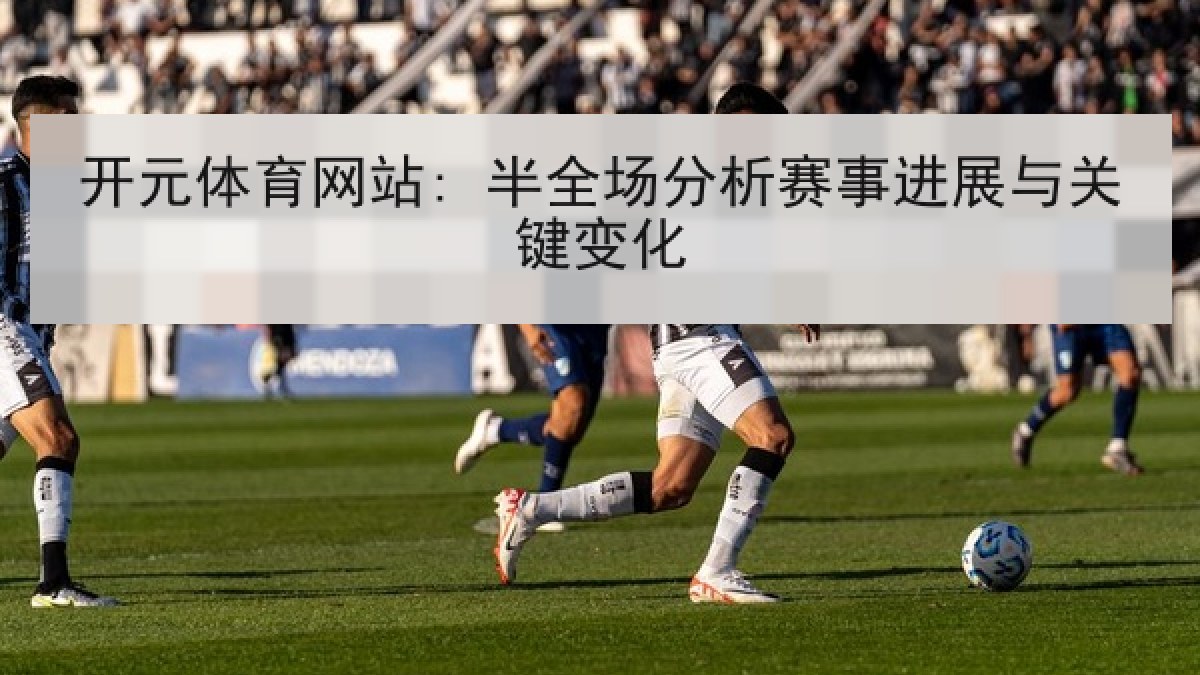 开元体育网站: 半全场分析赛事进展与关键变化 开元体育网站: 半全场分析赛事进展与关键变化